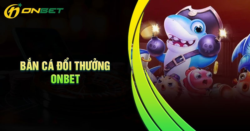 Kinh nghiệm chơi bắn cá đổi thưởng luôn thắng tại Onbet